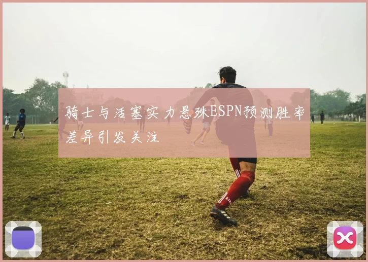 骑士与活塞实力悬殊ESPN预测胜率差异引发关注