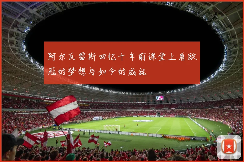 阿尔瓦雷斯回忆十年前课堂上看欧冠的梦想与如今的成就