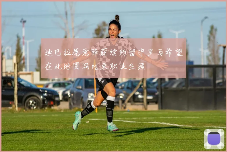 迪巴拉愿意降薪续约留守罗马希望在此地圆满结束职业生涯