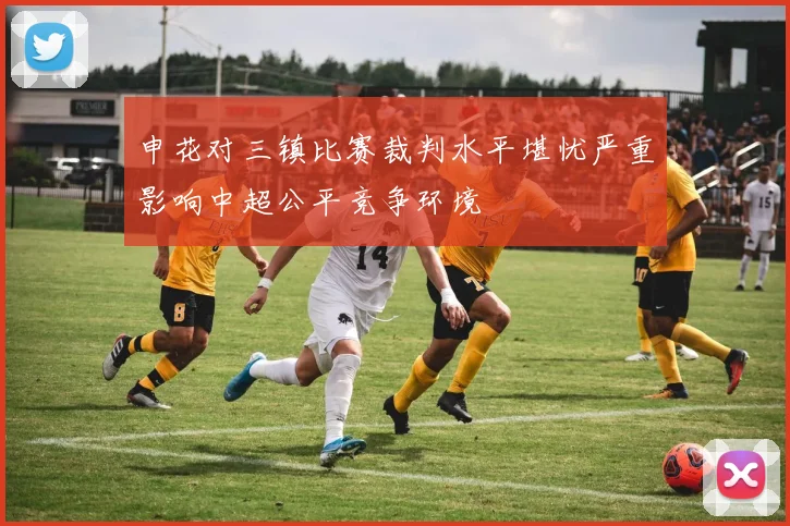 申花对三镇比赛裁判水平堪忧严重影响中超公平竞争环境