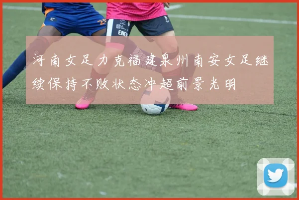河南女足力克福建泉州南安女足继续保持不败状态冲超前景光明