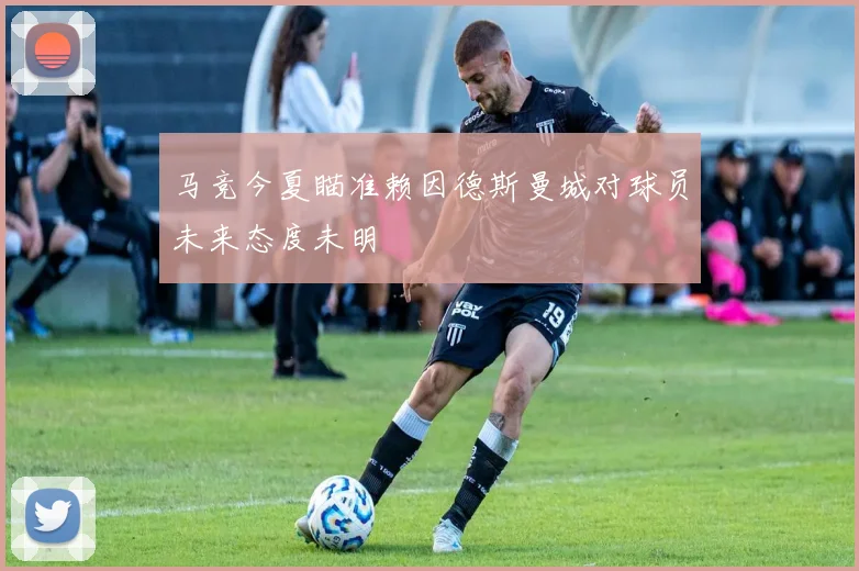马竞今夏瞄准赖因德斯曼城对球员未来态度未明
