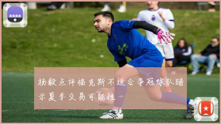 杨毅点评福克斯不适合争冠球队暗示夏季交易可能性