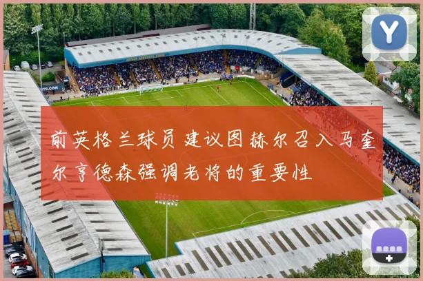 前英格兰球员建议图赫尔召入马奎尔亨德森强调老将的重要性