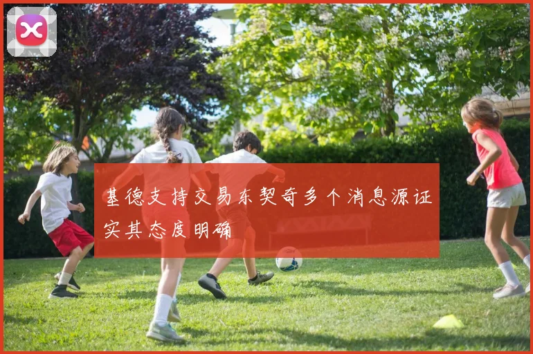 基德支持交易东契奇多个消息源证实其态度明确
