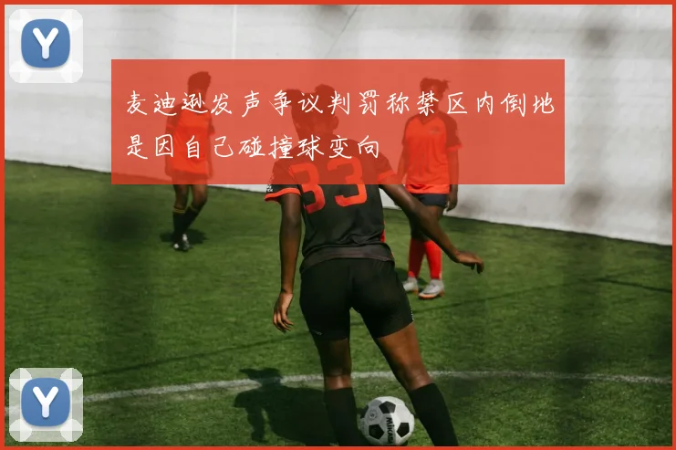 麦迪逊发声争议判罚称禁区内倒地是因自己碰撞球变向