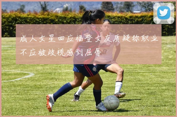 成人女星回应福登女友质疑称职业不应被歧视感到屈辱