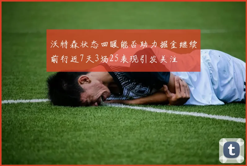 沃特森状态回暖能否助力掘金继续前行近7天3场25表现引发关注