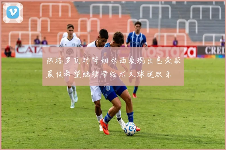 热格罗瓦对阵切尔西表现出色荣获最佳希望继续带给尤文球迷欢乐