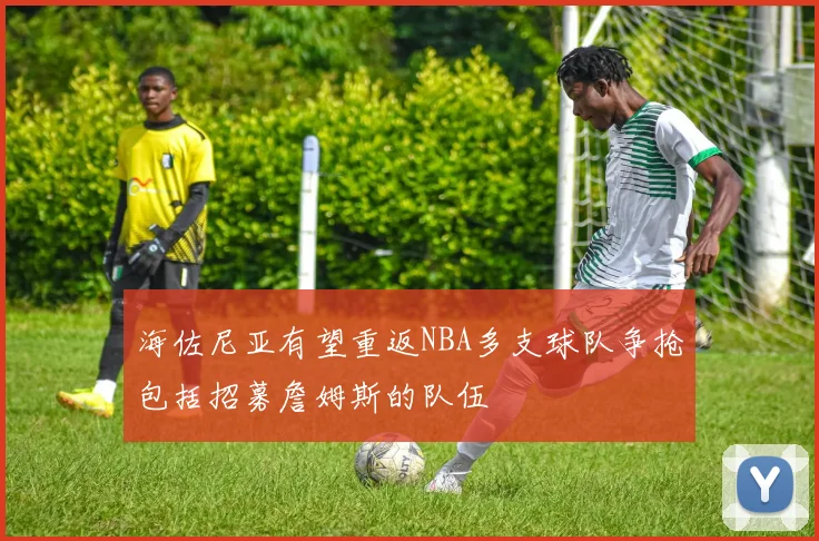 海佐尼亚有望重返NBA多支球队争抢包括招募詹姆斯的队伍